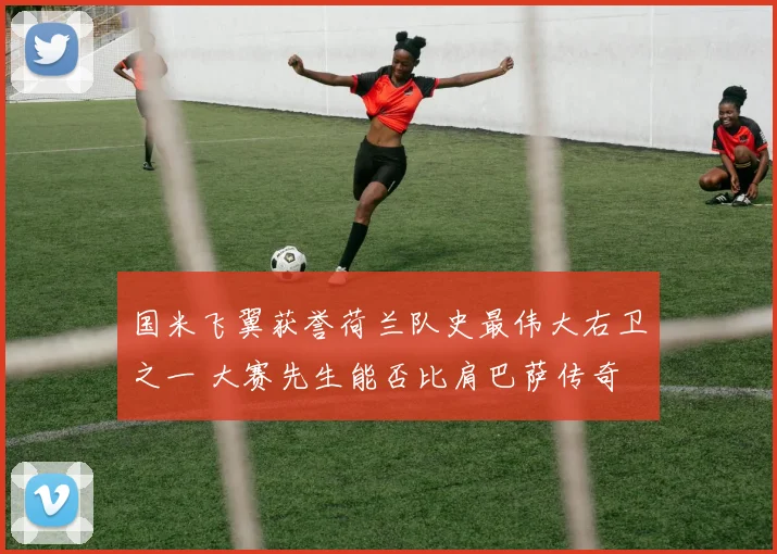 国米飞翼获誉荷兰队史最伟大右卫之一 大赛先生能否比肩巴萨传奇