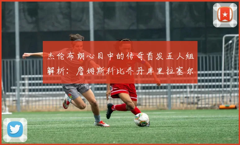 杰伦布朗心目中的传奇首发五人组解析：詹姆斯科比乔丹库里拉塞尔