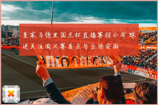 皇家马德里国王杯直播赛程公布 球迷关注淘汰赛看点与出场安排