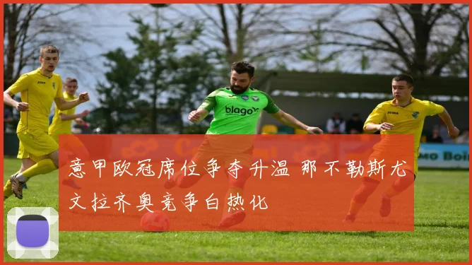 意甲欧冠席位争夺升温 那不勒斯尤文拉齐奥竞争白热化