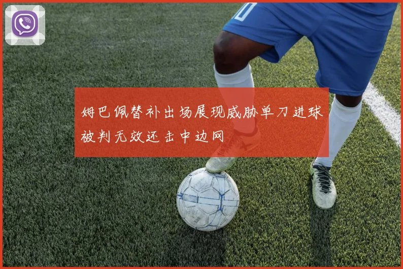 姆巴佩替补出场展现威胁单刀进球被判无效还击中边网