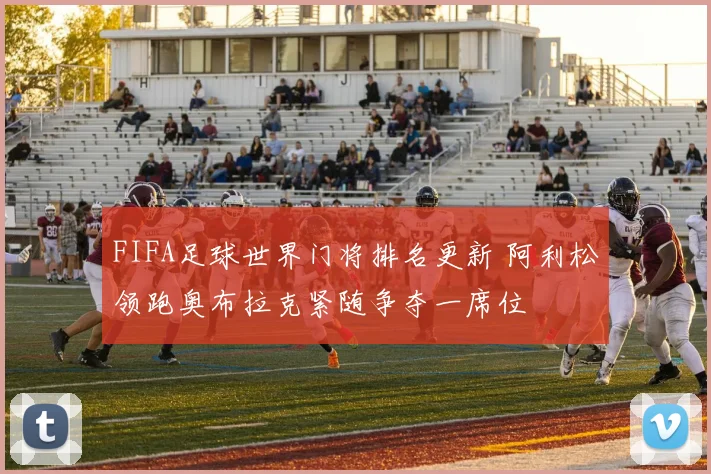 FIFA足球世界门将排名更新 阿利松领跑奥布拉克紧随争夺一席位