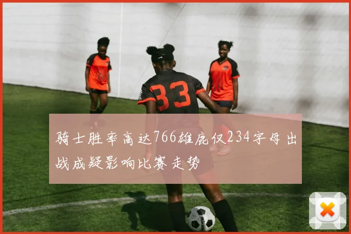 骑士胜率高达766雄鹿仅234字母出战成疑影响比赛走势