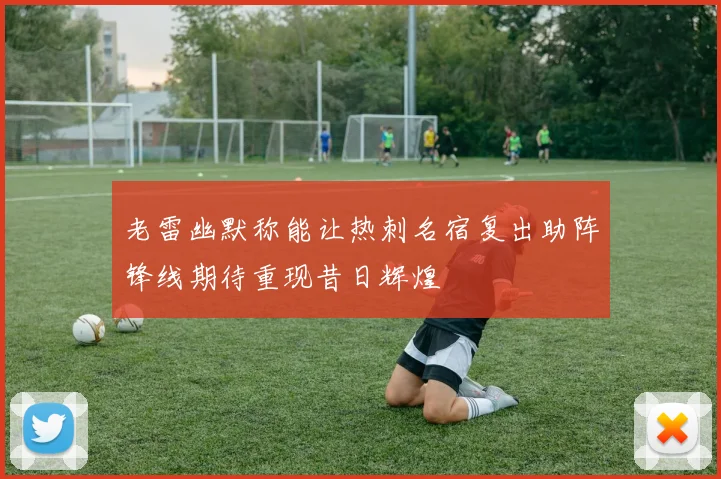 老雷幽默称能让热刺名宿复出助阵锋线期待重现昔日辉煌